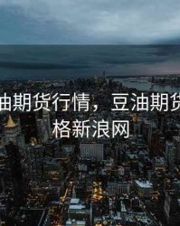 新浪豆油期货行情，豆油期货最新价格新浪网