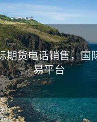 最新国际期货电话销售，国际期货交易平台