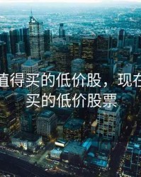 现在最值得买的低价股，现在最值得买的低价股票