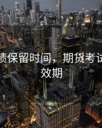 期货成绩保留时间，期货考试成绩有效期
