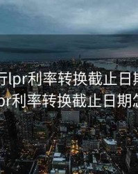 中国银行lpr利率转换截止日期，中国银行lpr利率转换截止日期怎么算