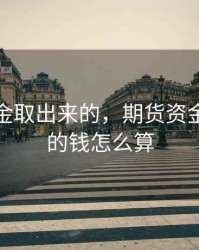 期货资金取出来的，期货资金取出来的钱怎么算