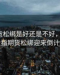 股指期货松绑是好还是不好，【独家】股指期货松绑迎来倒计时