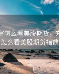 东方财富怎么看美股期货，东方财富怎么看美股期货指数