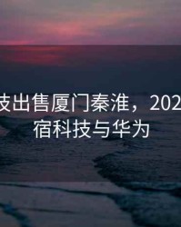 网宿科技出售厦门秦淮，2021厦门网宿科技与华为