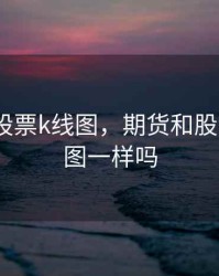 期货和股票k线图，期货和股票的k线图一样吗