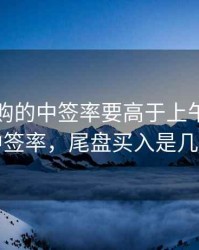 尾盘申购的中签率要高于上午申购的中签率，尾盘买入是几点