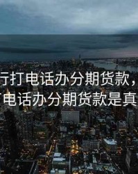 广发银行打电话办分期货款，广发银行打电话办分期货款是真的吗