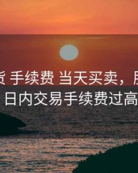 股指期货 手续费 当天买卖，股指期货日内交易手续费过高