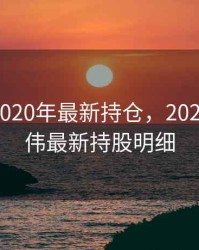 王亚伟2020年最新持仓，2020年王亚伟最新持股明细