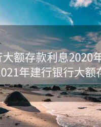 建行银行大额存款利息2020年8月最新利率，2021年建行银行大额存单利率