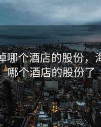 海航卖掉哪个酒店的股份，海航卖掉哪个酒店的股份了