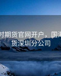 国海良时期货官网开户，国海良时期货深圳分公司