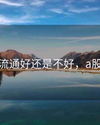 股票全流通好还是不好，a股全流通