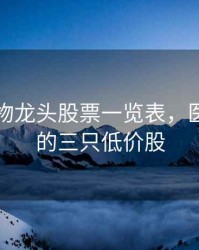 医药生物龙头股票一览表，医药最好的三只低价股