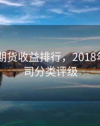 2018年期货收益排行，2018年期货公司分类评级
