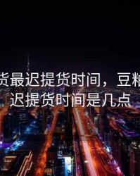 豆粕期货最迟提货时间，豆粕期货最迟提货时间是几点