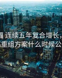 华夏幸福 连续五年复合增长，华夏幸福重组方案什么时候公布