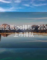 2020年创业板ipo排队，2020创业板上市排队