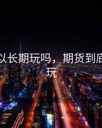 期货可以长期玩吗，期货到底能不能玩