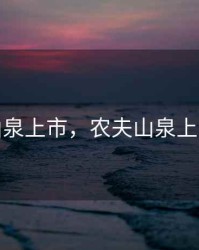 农夫山泉上市，农夫山泉上市了么