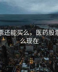 医药股票还能买么，医药股票还能买么现在