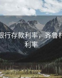 齐河县银行存款利率，齐鲁村镇银行利率