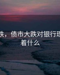 债市大跌，债市大跌对银行理财意味着什么