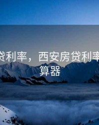 西安房贷利率，西安房贷利率2025计算器