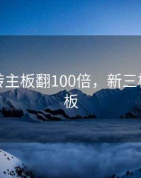 新三板转主板翻100倍，新三板转到主板