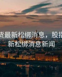 股指期货最新松绑消息，股指期货最新松绑消息新闻