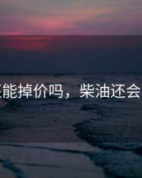 柴油还能掉价吗，柴油还会便宜吗