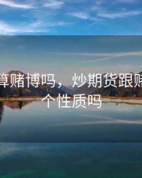 炒期货算赌博吗，炒期货跟赌博是一个性质吗