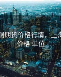 上海红铜期货价格行情，上海铜期货价格 单位