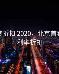 北京房贷折扣 2020，北京首套房贷款利率折扣