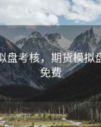 期货模拟盘考核，期货模拟盘手机版免费