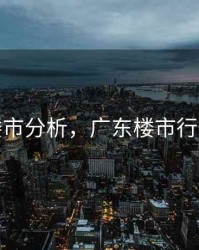 广东楼市分析，广东楼市行情走势
