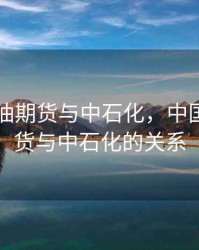 中国原油期货与中石化，中国原油期货与中石化的关系