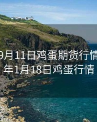 2018年9月11日鸡蛋期货行情，2021年1月18日鸡蛋行情