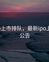 最新ipo上市排队，最新ipo上市排队公告