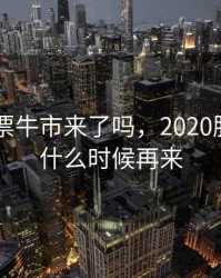 2020股票牛市来了吗，2020股票牛市什么时候再来
