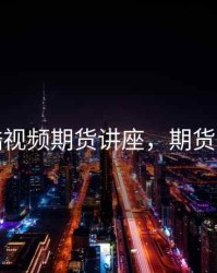 优酷视频期货讲座，期货视屏