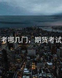 期货要考哪几门，期货考试难不难