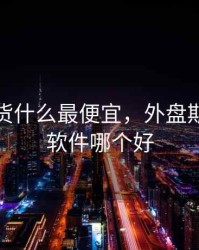 外盘期货什么最便宜，外盘期货行情软件哪个好