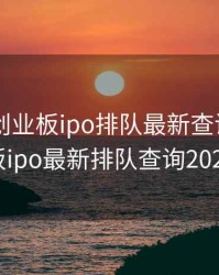 2020年创业板ipo排队最新查询，创业板ipo最新排队查询2021