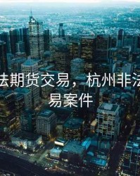 杭州非法期货交易，杭州非法期货交易案件