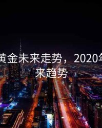 2020年黄金未来走势，2020年黄金未来趋势