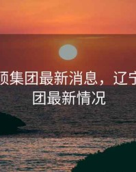 辽宁佰硕集团最新消息，辽宁佰硕集团最新情况