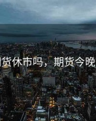 今晚期货休市吗，期货今晚开市吗