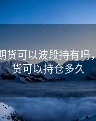 做商品期货可以波段持有吗，商品期货可以持仓多久